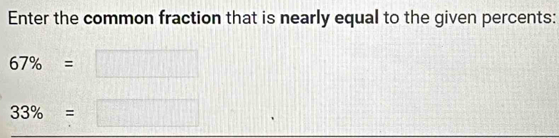 Enter the common fraction that is nearly equal to the given percents:
67% =  1/2 
frac ^circ 
33% =□ |M= □ /□  