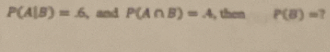 P(A|B)=.6 , and P(A∩ B)=A , then P(B)= ?