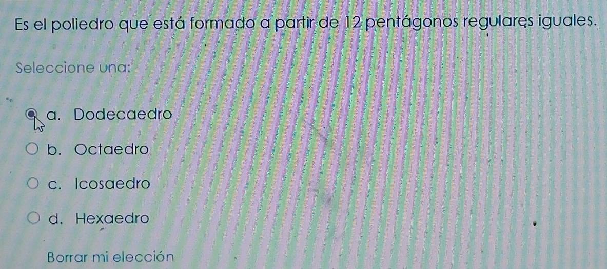 Es el poliedro que está formado a partir de 12 pentágonos regulares iguales.
Seleccione una:
a. Dodecaedro
b. Octaedro
c. Icosaedro
d. Hexaedro
Borrar mi elección