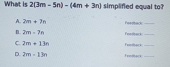 What is 2(3m-5n)-(4m+3n) simplified equal to?
A. 2m+7n Feedback:_
B. 2m-7n Feedback:_
C. 2m+13n Feedback:_
D. 2m-13n Feedback:_