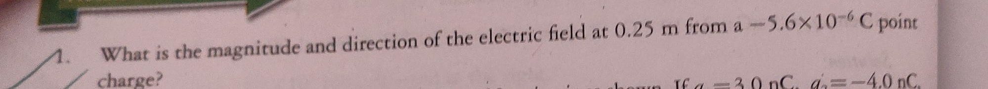 What is the magnitude and direction of the electric field at 0.25 m from a-5.6* 10^(-6)C point 
charge? a=30=30nC. a'=-4.0nC.