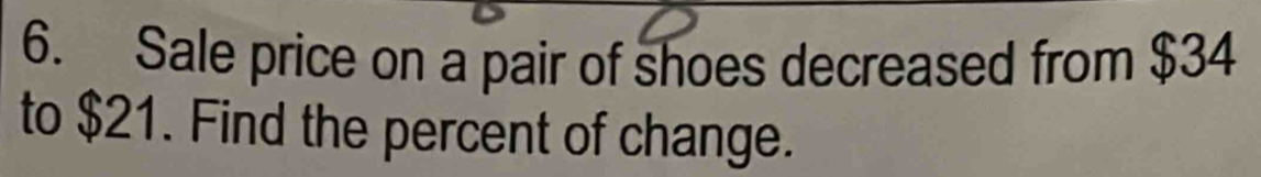 Sale price on a pair of shoes decreased from $34
to $21. Find the percent of change.