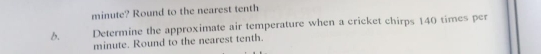 minute? Round to the nearest tenth 
b. Determine the approximate air temperature when a cricket chirps 140 times per
minute. Round to the nearest tenth.