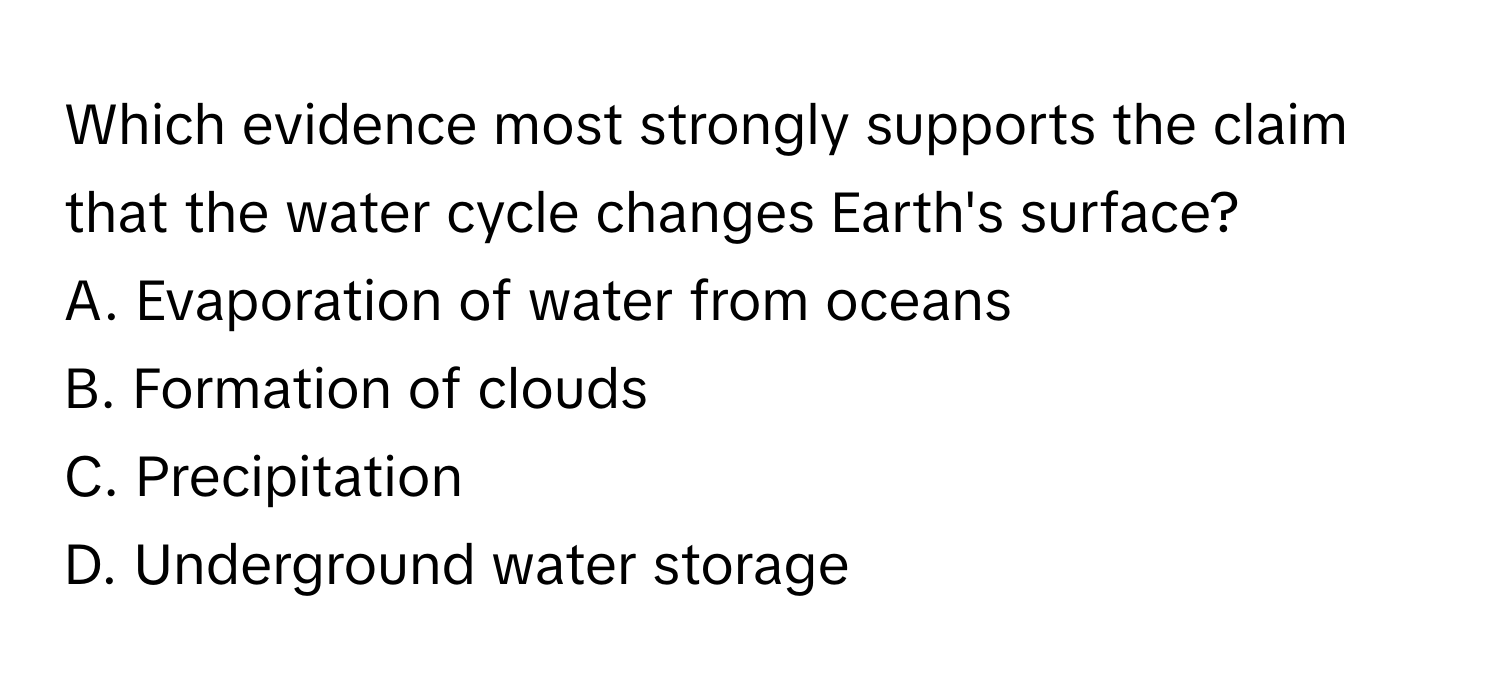 Which evidence most strongly supports the claim that the water cycle changes Earth's surface? 

A. Evaporation of water from oceans
B. Formation of clouds
C. Precipitation
D. Underground water storage