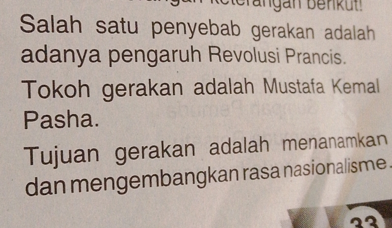 Brangan benküt! 
Salah satu penyebab gerakan adalah 
adanya pengaruh Revolusi Prancis. 
Tokoh gerakan adalah Mustafa Kemal 
Pasha. 
Tujuan gerakan adalah menanamkan 
dan mengembangkan rasa nasionalisme . 
23