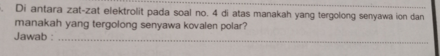 Di antara zat-zat elektrolit pada soal no. 4 di atas manakah yang tergolong senyawa ion dan 
manakah yang tergolong senyawa kovalen polar? 
Jawab :_