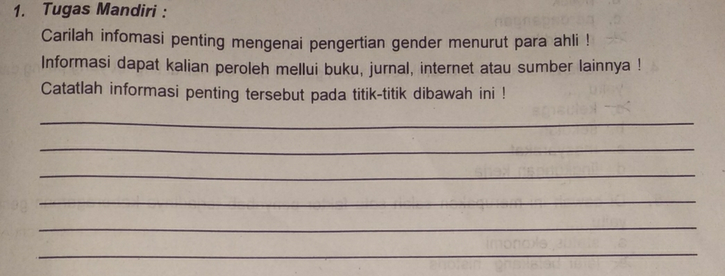 Tugas Mandiri : 
Carilah infomasi penting mengenai pengertian gender menurut para ahli ! 
Informasi dapat kalian peroleh mellui buku, jurnal, internet atau sumber lainnya ! 
Catatlah informasi penting tersebut pada titik-titik dibawah ini ! 
_ 
_ 
_ 
_ 
_ 
_