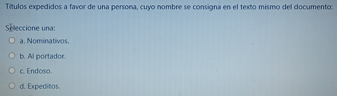 Títulos expedidos a favor de una persona, cuyo nombre se consigna en el texto mismo del documento:
Seleccione una:
a. Nominativos.
b. Al portador.
c. Endoso.
d. Expeditos.