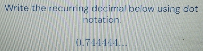 Solved: Write the recurring decimal below using dot notation. 0.744444 ...