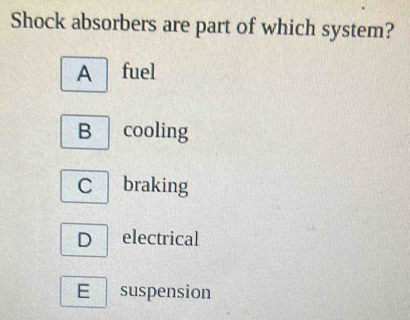 Shock absorbers are part of which system?
A fuel
B cooling
C braking
D electrical
E suspension