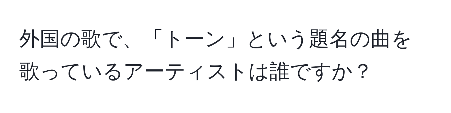 外国の歌で、「トーン」という題名の曲を歌っているアーティストは誰ですか？