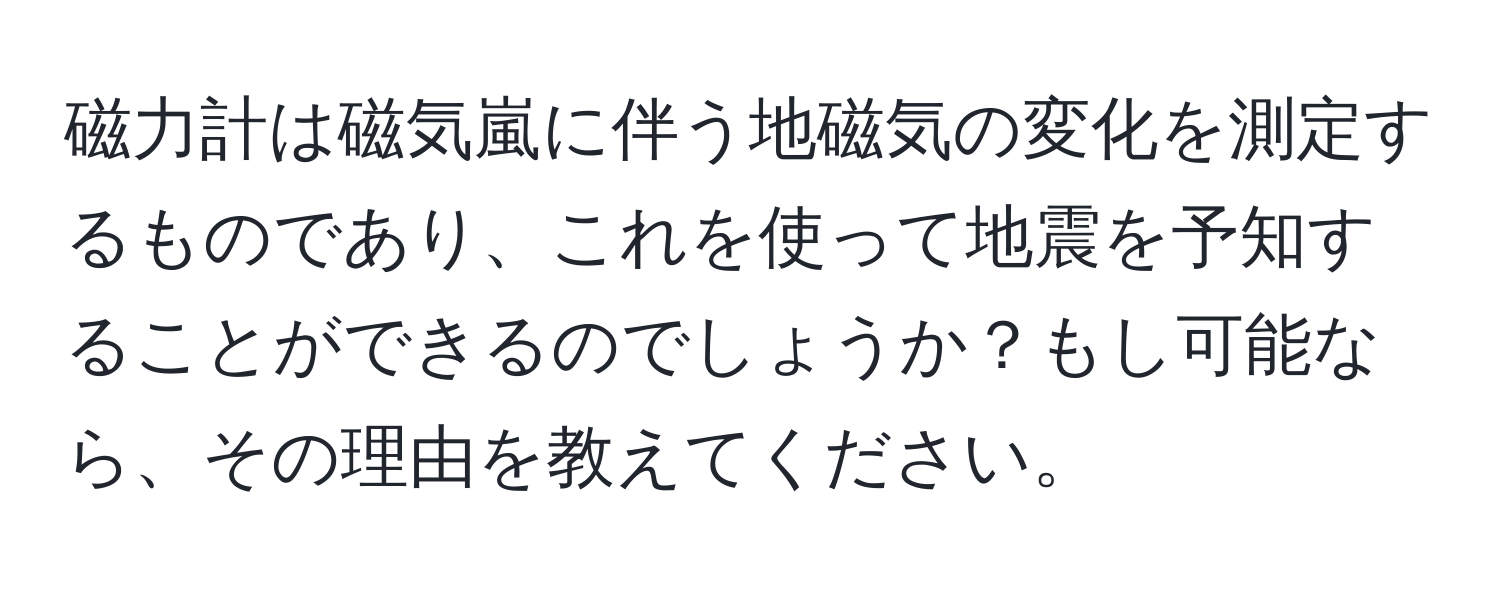 磁力計は磁気嵐に伴う地磁気の変化を測定するものであり、これを使って地震を予知することができるのでしょうか？もし可能なら、その理由を教えてください。