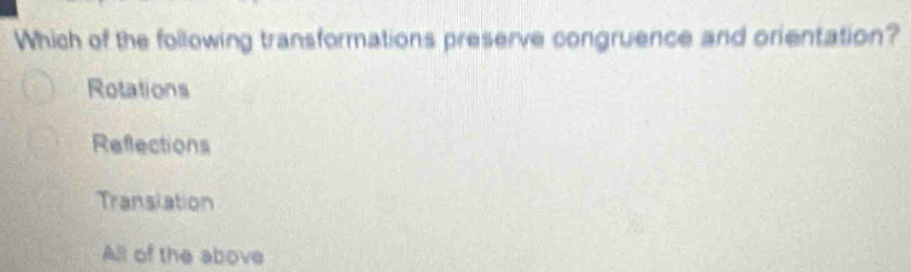 Which of the following transformations preserve congruence and orientation?
Rotations
Reflections
Transiation
All of the above