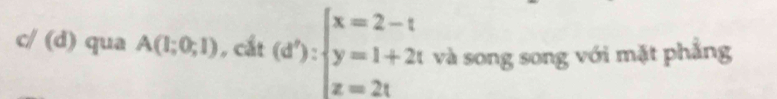 c/ (d) qua A(1;0;1) , cắt (d'):beginarrayl x=2-t y=1+2t z=2tendarray. và song song với mặt phẳng