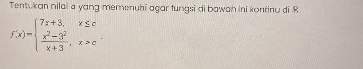 Tentukan nilai a yang memenuhi agar fungsi di bawah ini kontinu di .
f(x)=beginarrayl 7x+3,x≤ a  (x^2-3^2)/x+3 ,x>aendarray..