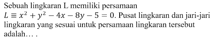 Sebuah lingkaran L memiliki persamaan
Lequiv x^2+y^2-4x-8y-5=0. Pusat lingkaran dan jari-jari 
lingkaran yang sesuai untuk persamaan lingkaran tersebut 
adalah… .