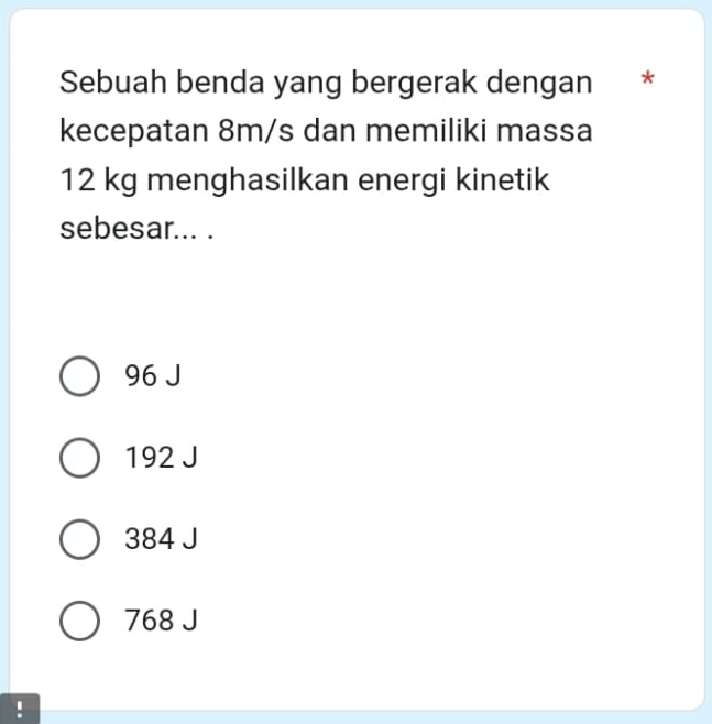 Sebuah benda yang bergerak dengan *
kecepatan 8m/s dan memiliki massa
12 kg menghasilkan energi kinetik
sebesar... .
96 J
192 J
384 J
768 J