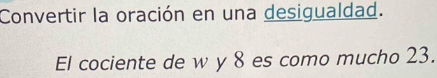 Convertir la oración en una desigualdad. 
El cociente de w y 8 es como mucho 23.