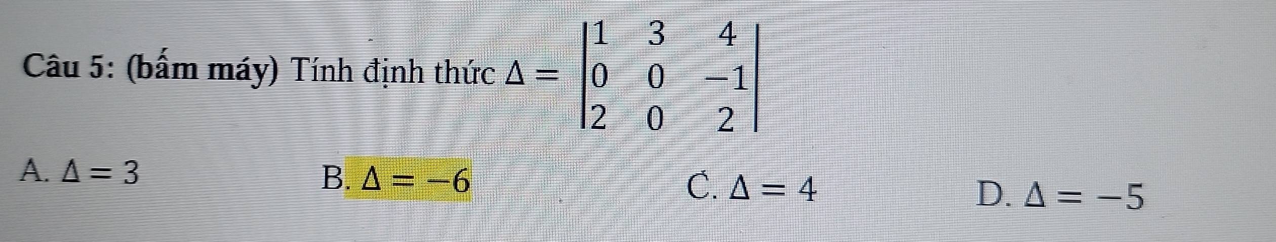 (bấm máy) Tính định thức Delta =beginvmatrix 1&3&4 0&0&-1 2&0&2endvmatrix
A. △ =3 B. △ =-6 C. △ =4
D. △ =-5