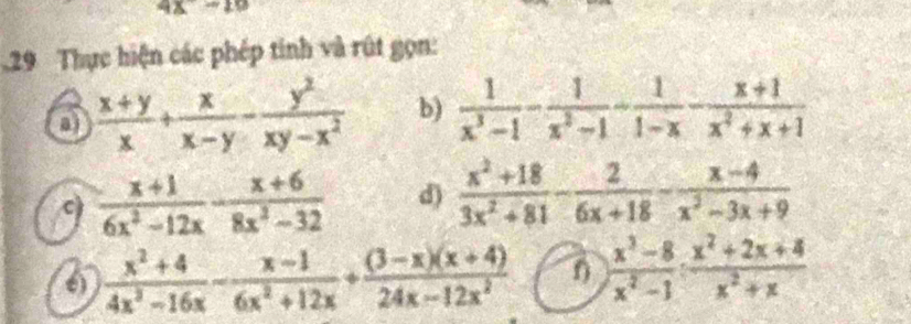 4x-10.29 Thực hiện các phép tinh và rút gọn:
 (x+y)/x + x/x-y - y^2/xy-x^2  b)  1/x^3-1 - 1/x^2-1 - 1/1-x - (x+1)/x^2+x+1 
c)  (x+1)/6x^2-12x - (x+6)/8x^2-32  d)  (x^2+18)/3x^2+81 - 2/6x+18 - (x-4)/x^2-3x+9 
6  (x^2+4)/4x^2-16x - (x-1)/6x^2+12x + ((3-x)(x+4))/24x-12x^2  f  (x^3-8)/x^2-1 ·  (x^2+2x+4)/x^2+x 