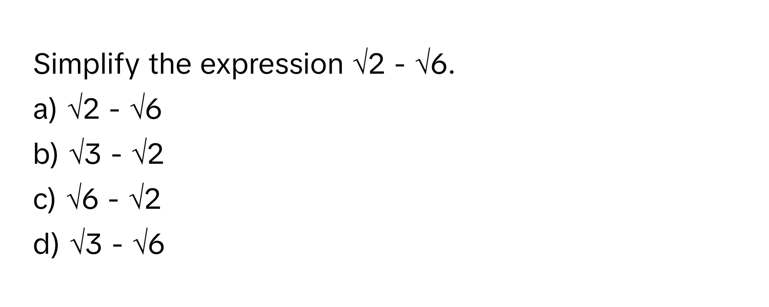 Simplify the expression √2 - √6.
a) √2 - √6
b) √3 - √2
c) √6 - √2
d) √3 - √6