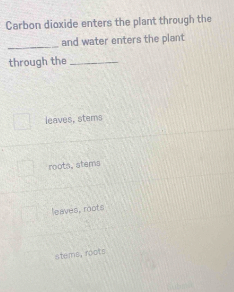 Carbon dioxide enters the plant through the
_
and water enters the plant
through the_
leaves, stems
roots, stems
leaves, roots
stems, roots