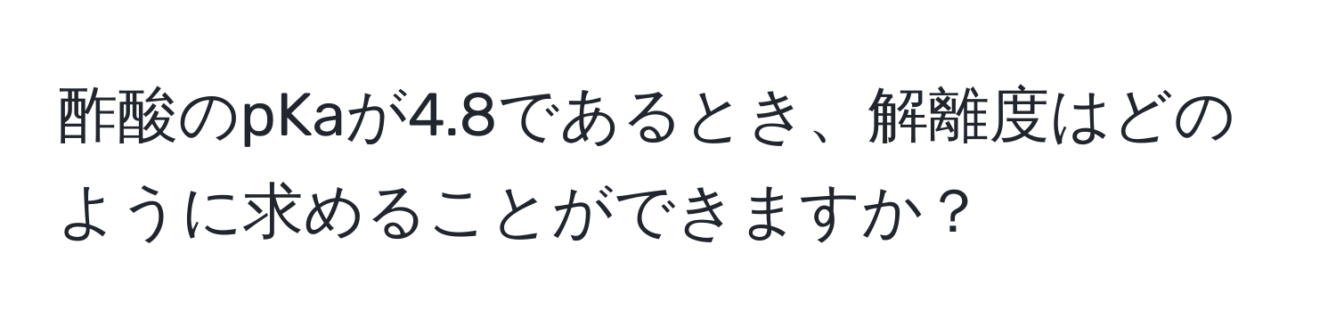 酢酸のpKaが4.8であるとき、解離度はどのように求めることができますか？