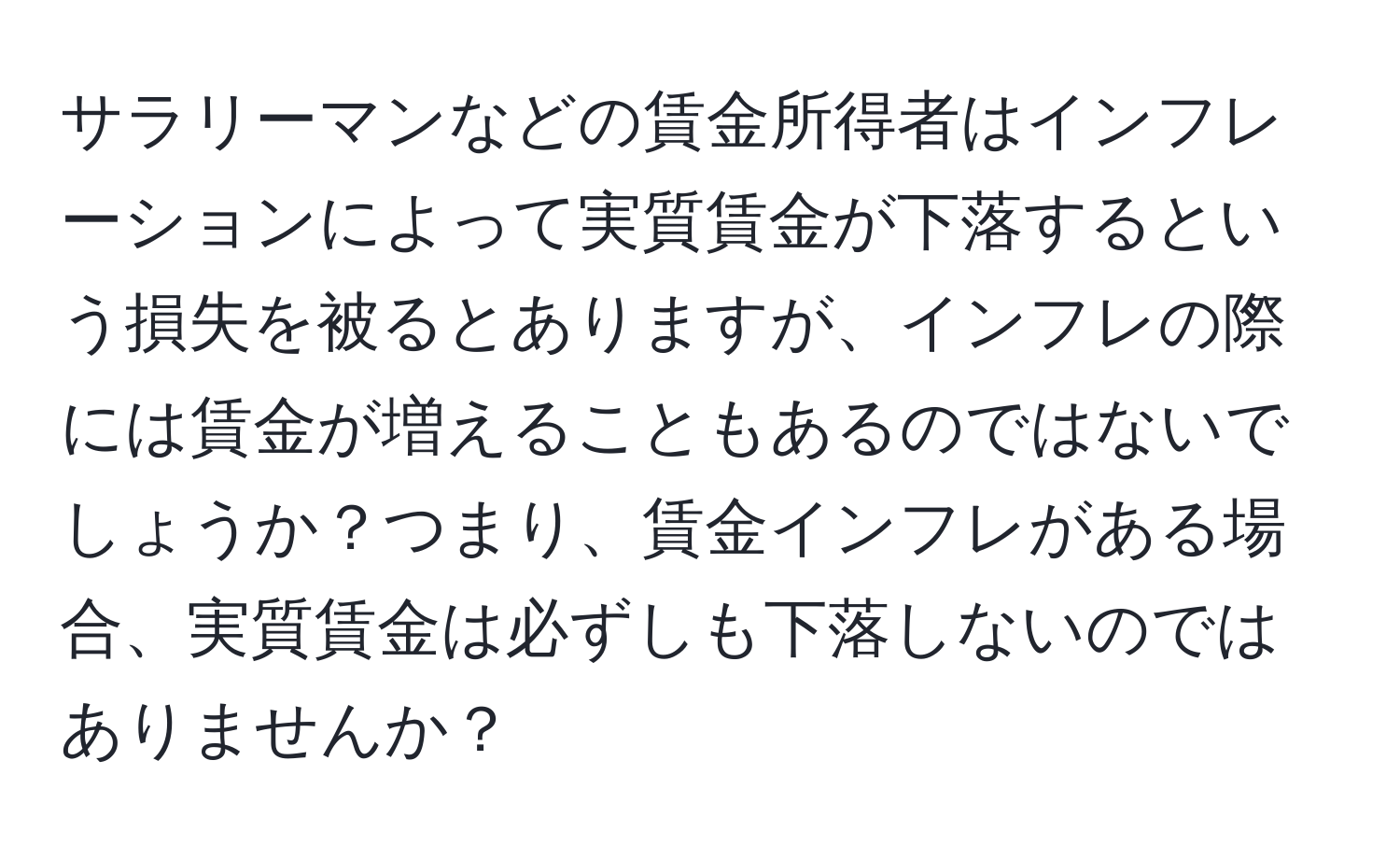 サラリーマンなどの賃金所得者はインフレーションによって実質賃金が下落するという損失を被るとありますが、インフレの際には賃金が増えることもあるのではないでしょうか？つまり、賃金インフレがある場合、実質賃金は必ずしも下落しないのではありませんか？