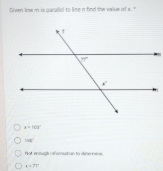 Given line m is parallel to line n find the value of x. *
x=103°
180°
Not enough information to determine.
x=77°