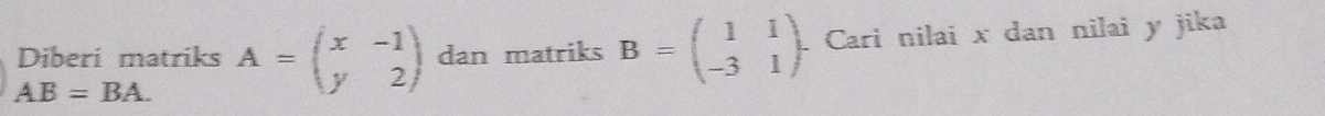 Diberi matriks A=beginpmatrix x&-1 y&2endpmatrix dan matriks B=beginpmatrix 1&1 -3&1endpmatrix. Cari nilai x dan nilai y jika
AB=BA.