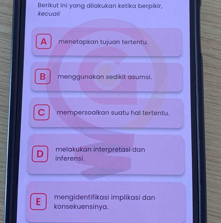 Berikut ini yang dilakukan ketika berpikir,
kecuali
A menetapkan tujuan tertentu.
B menggunakan sedikit asumsi.
C mempersoalkan suatu hal tertentu.
melakukan interpretasi dan
D inferensi.
mengidentifikasi implikasi dan
E konsekuensinya.