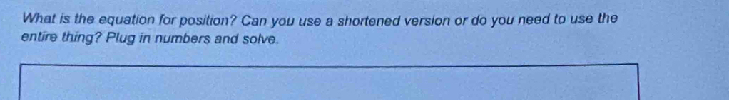 What is the equation for position? Can you use a shortened version or do you need to use the 
entire thing? Plug in numbers and solve.