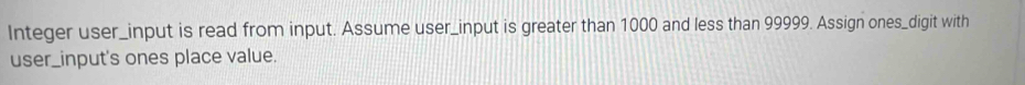 Integer user_input is read from input. Assume user_input is greater than 1000 and less than 99999. Assign ones_digit with 
user_input's ones place value.