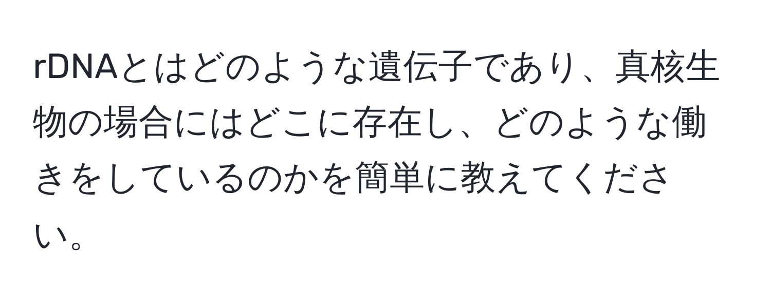 rDNAとはどのような遺伝子であり、真核生物の場合にはどこに存在し、どのような働きをしているのかを簡単に教えてください。