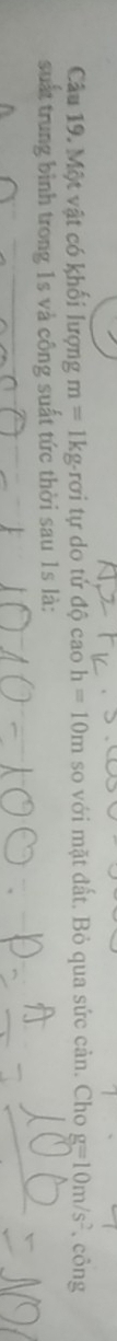 Một vật có khối lượng m=1kg· rsigma i tự do tử đ hat Qcaoh=10m so với mặt đất. Bỏ qua sức cản. Cho g=10m/s^2.công 
suất trung bình trong 1s và công suất tức thời sau 1s là: