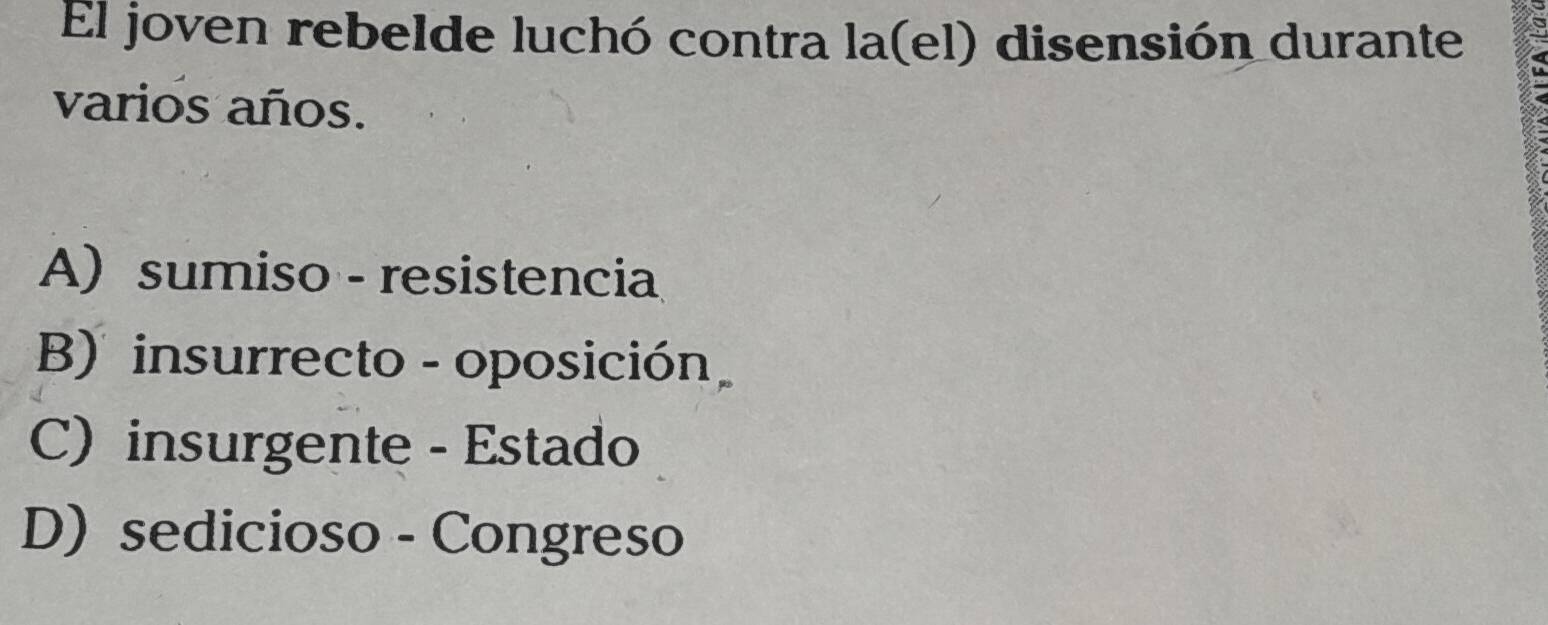 El joven rebelde luchó contra la(el) disensión durante
varios años.
A) sumiso - resistencia
B) insurrecto - oposición
C) insurgente - Estado
D) sedicioso - Congreso