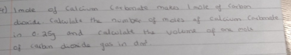 1mole of Calcivm (arbonate makes I mole of Carbon 
diaxide. Calculate the number of moles of calcium Cacberate 
in 0. a5g and calculate the volume of one moke 
of carbon dicxide gas in dod.