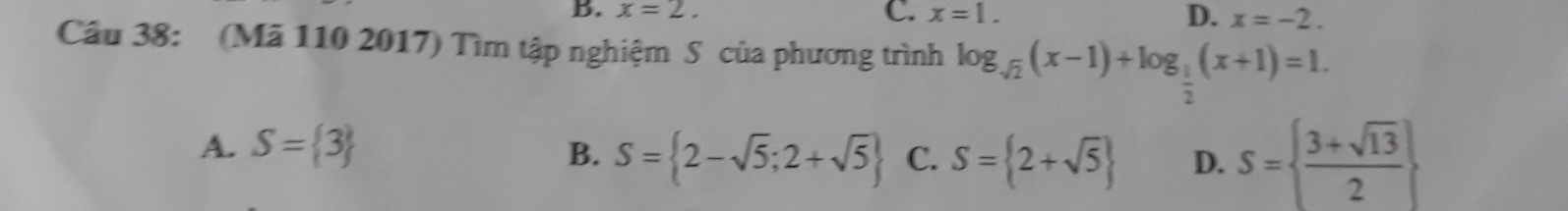 B. x=2. C. x=1. D. x=-2. 
Câu 38: (Mã 110 2017) Tìm tập nghiệm S của phương trình log _sqrt(2)(x-1)+log _ 1/2 (x+1)=1.
A. S= 3
B. S= 2-sqrt(5);2+sqrt(5) C. S= 2+sqrt(5) D. S=  (3+sqrt(13))/2 