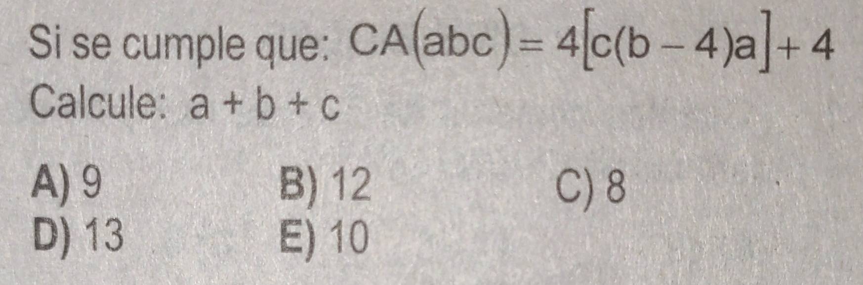 Si se cumple que: CA(abc)=4[c(b-4)a]+4
Calcule: a+b+c
A) 9 B) 12 C) 8
D) 13 E) 10