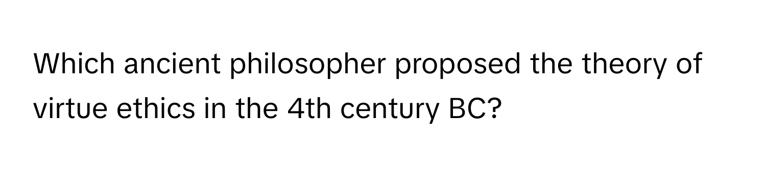 Which ancient philosopher proposed the theory of virtue ethics in the 4th century BC?