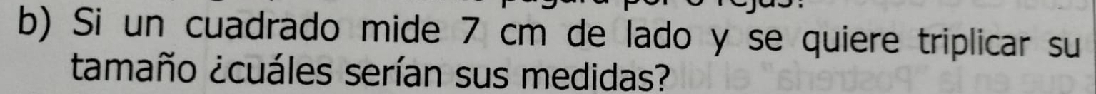 Si un cuadrado mide 7 cm de lado y se quiere triplicar su 
tamaño ¿cuáles serían sus medidas?