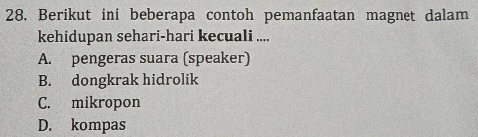 Berikut ini beberapa contoh pemanfaatan magnet dalam
kehidupan sehari-hari kecuali ....
A. pengeras suara (speaker)
B. dongkrak hidrolik
C. mikropon
D. kompas