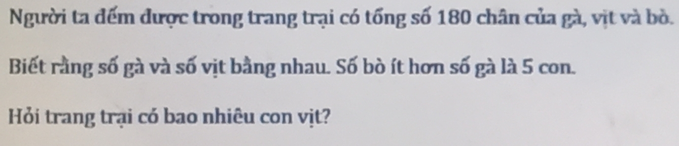 Người ta đếm được trong trang trại có tổng số 180 chân của gà, vịt và bỏ. 
Biết rằng số gà và số vịt bằng nhau. Số bò ít hơn số gà là 5 con. 
Hỏi trang trại có bao nhiêu con vịt?