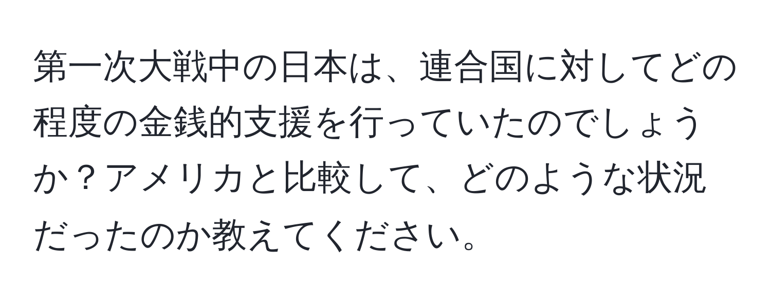 第一次大戦中の日本は、連合国に対してどの程度の金銭的支援を行っていたのでしょうか？アメリカと比較して、どのような状況だったのか教えてください。