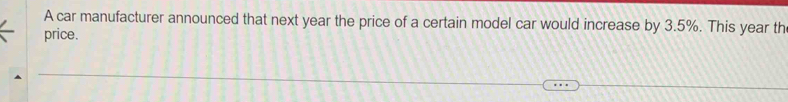 A car manufacturer announced that next year the price of a certain model car would increase by 3.5%. This year th 
price.