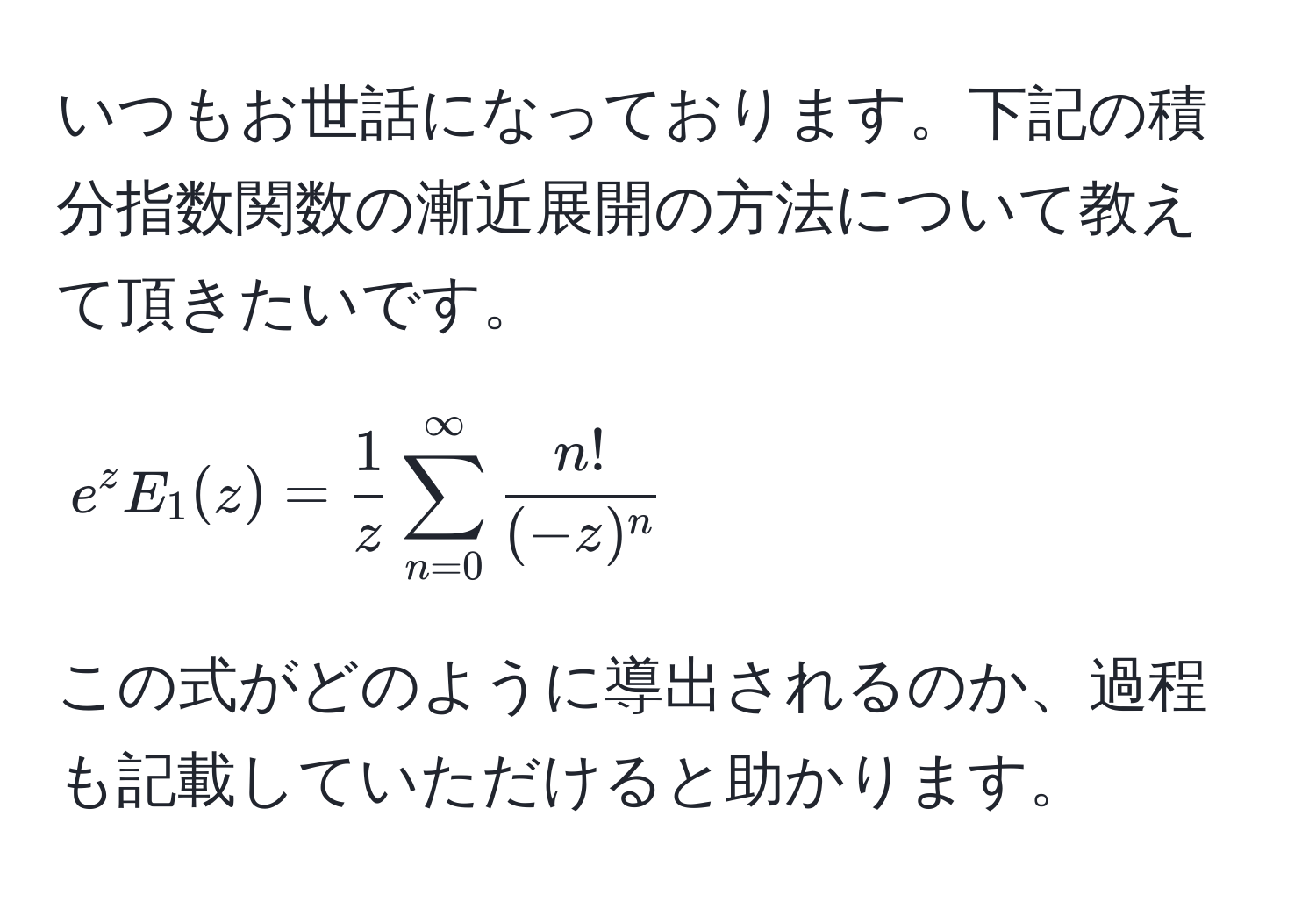 いつもお世話になっております。下記の積分指数関数の漸近展開の方法について教えて頂きたいです。  
$$ e^(z E_1(z) = frac1)z sum_(n=0)^(∈fty)  n!/(-z)^n  $$  
この式がどのように導出されるのか、過程も記載していただけると助かります。