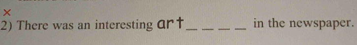 × 
2) There was an interesting ar†_ _in the newspaper.