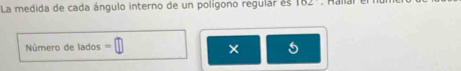 La medida de cada ángulo interno de un polígono regular es 102
Número de lados = 
×