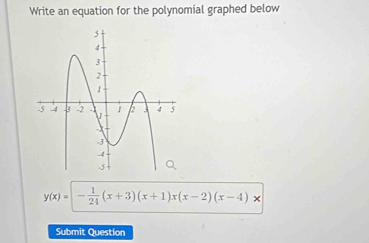 Write an equation for the polynomial graphed below
y(x)=- 1/24 (x+3)(x+1)x(x-2)(x-4)*
Submit Question