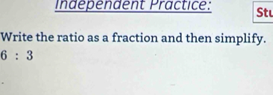 Indépendent Practice: Stu 
Write the ratio as a fraction and then simplify.
6:3